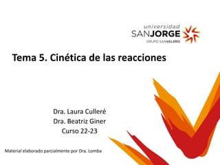 Dra. Laura Culleré
Dra. Beatriz Giner
Curso 22-23
Tema 5. Cinética de las reacciones
Material elaborado parcialmente por Dra. Lomba
 