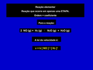 Reação elementar
Reação que ocorre em apenas uma ETAPA.
Ordem = coeficiente
2 NO (g) + H2 (g)  N2O (g) + H2O (g)
v = k [ NO ] 2
[ H2 ]1
Para a reação:
A lei da velocidade é:
 