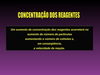 Um aumento da concentração dos reagentes acarretará no
           aumento do número de partículas
         aumentando o número de colisões e,
                  em conseqüência,
               a velocidade da reação.
 