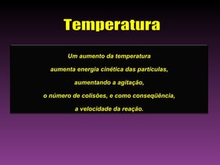 Um aumento da temperatura

  aumenta energia cinética das partículas,

          aumentando a agitação,

o número de colisões, e como conseqüência,

          a velocidade da reação.
 