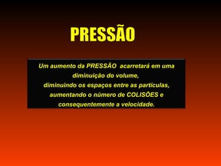 Um aumento da PRESSÃO acarretará em uma
          diminuição do volume,
 diminuindo os espaços entre as partículas,
   aumentando o número de COLISÕES e
     consequentemente a velocidade.
 