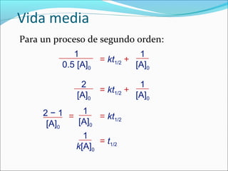Vida media
Para un proceso de segundo orden:
             1                  1
                     = kt1/2 +
          0.5 [A]0             [A]0

               2                1
                     = kt1/2 +
              [A]0             [A]0

     2 − 1 = 1 = kt
      [A]0   [A]0      1/2


              1
                  = t1/2
            k[A]0
 