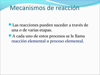 Mecanismos de reacción

Las reacciones pueden suceder a través de
 una o de varias etapas.
A cada uno de estos procesos se le llama
 reacción elemental o proceso elemental.
 