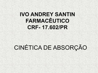 IVO ANDREY SANTIN
FARMACÊUTICO
CRF- 17.602/PR
CINÉTICA DE ABSORÇÃO
 