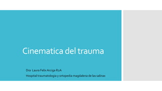 Cinematica del trauma
Dra Laura Felix Arciga R2A
Hospital traumatologia y ortopedia magdalena de las salinas.
 