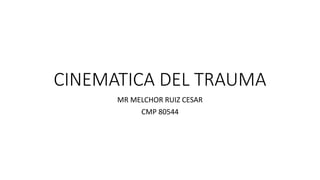 CINEMATICA DEL TRAUMA
MR MELCHOR RUIZ CESAR
CMP 80544
 