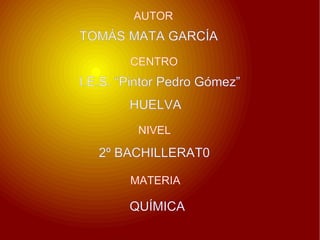 AUTOR  TOMÁS MATA GARCÍA CENTRO I.E.S. “Pintor Pedro Gómez” HUELVA NIVEL MATERIA 2º BACHILLERAT0 QUÍMICA 