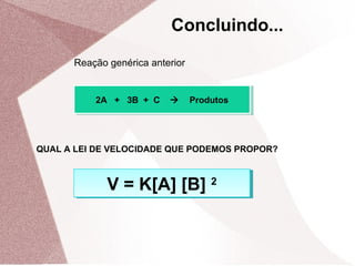 Reação genérica anterior
2A + 3B + C  Produtos2A + 3B + C  Produtos
QUAL A LEI DE VELOCIDADE QUE PODEMOS PROPOR?
V = K[A] [B] 2V = K[A] [B] 2
V = K[A] [B] 2V = K[A] [B] 2
V = K[A] [B] 2V = K[A] [B] 2
Concluindo...
 