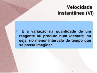 9
 É a variação na quantidade de um
reagente ou produto num instante, ou
seja, no menor intervalo de tempo que
se possa imaginar.
 É a variação na quantidade de um
reagente ou produto num instante, ou
seja, no menor intervalo de tempo que
se possa imaginar.
Velocidade
instantânea (Vi)
 