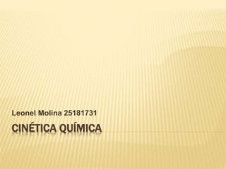 CINÉTICA QUÍMICA
Leonel Molina 25181731
 