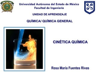 Universidad Autónoma del Estado de México
Facultad de Ingeniería
UNIDAD DE APRENDIZAJE
QUÍMICA/ QUÍMICA GENERAL
CINÉTICA QUÍMICA
Rosa María Fuentes Rivas
 