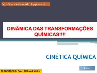 http://quimicasemmedo.blogspot.com/




    DINÂMICA DAS TRANSFORMAÇÕES
             QUÍMICAS!!!!

                                              Prof. Maiquel Vieira
                                           engmaiquel@gmail.com




                                       CINÉTICA QUÍMICA
                                                                     Enem
ELABORAÇÃO: Prof. Máiquel Vieira
 