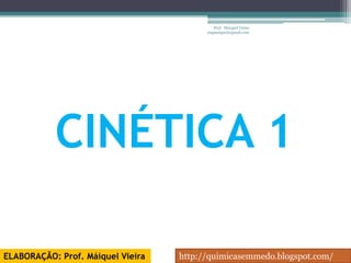 Prof. Maiquel Vieira
                                         engmaiquel@gmail.com




           CINÉTICA 1

ELABORAÇÃO: Prof. Máiquel Vieira   http://quimicasemmedo.blogspot.com/
 