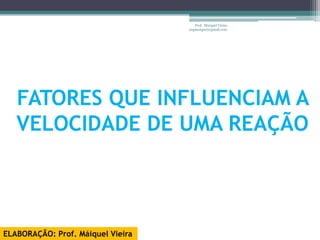 Prof. Maiquel Vieira
                                   engmaiquel@gmail.com




   FATORES QUE INFLUENCIAM A
   VELOCIDADE DE UMA REAÇÃO



ELABORAÇÃO: Prof. Máiquel Vieira
 