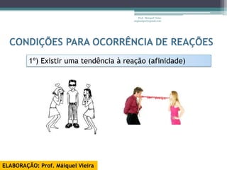 Prof. Maiquel Vieira
                                       engmaiquel@gmail.com




  CONDIÇÕES PARA OCORRÊNCIA DE REAÇÕES
         1º) Existir uma tendência à reação (afinidade)




ELABORAÇÃO: Prof. Máiquel Vieira
 