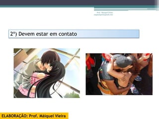 Prof. Maiquel Vieira
                                   engmaiquel@gmail.com




    2º) Devem estar em contato




ELABORAÇÃO: Prof. Máiquel Vieira
 