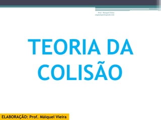 Prof. Maiquel Vieira
                                   engmaiquel@gmail.com




            TEORIA DA
             COLISÃO
ELABORAÇÃO: Prof. Máiquel Vieira
 