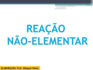 Prof. Maiquel Vieira
                                   engmaiquel@gmail.com




        REAÇÃO
     NÃO-ELEMENTAR

ELABORAÇÃO: Prof. Máiquel Vieira
 