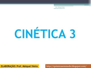 Prof. Maiquel Vieira
                                         engmaiquel@gmail.com




           CINÉTICA 3

ELABORAÇÃO: Prof. Máiquel Vieira   http://quimicasemmedo.blogspot.com/
 
