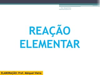 Prof. Maiquel Vieira
                                   engmaiquel@gmail.com




               REAÇÃO
              ELEMENTAR

ELABORAÇÃO: Prof. Máiquel Vieira
 