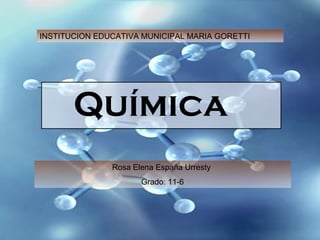 Química   Rosa Elena España Urresty  Grado: 11-6 INSTITUCION EDUCATIVA MUNICIPAL MARIA GORETTI  