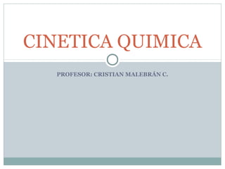 PROFESOR: CRISTIAN MALEBRÁN C.
CINETICA QUIMICA
 