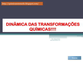 http://quimicasemmedo.blogspot.com/




   DINÂMICA DAS TRANSFORMAÇÕES
            QUÍMICAS!!!!

                                         Prof. Maiquel Vieira
                                      engmaiquel@gmail.com




                                                                Enem
 
