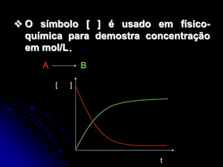  O símbolo [ ] é usado em físico-
química para demostra concentração
em mol/L.
A B
t
[ ]
 