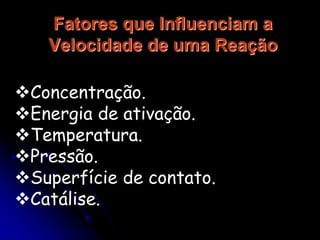 Fatores que Influenciam a
Velocidade de uma Reação
Concentração.
Energia de ativação.
Temperatura.
Pressão.
Superfície de contato.
Catálise.
 