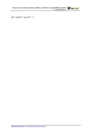 ANDALUCIA / JUNIO 99. LOGSE / QUÍMICA / CINETICA Y EQUILIBRIO / OPCION
A / CUESTIÓN nº 4
www.profes.net es un servicio gratuito de Ediciones SM
pH= -log [H+
]= -log 0,01 = 2
 