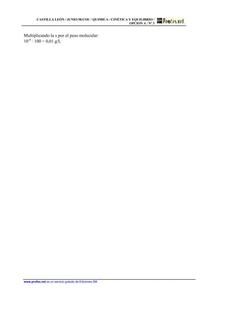 CASTILLA LEÓN / JUNIO 98.COU / QUIMICA / CINÉTICA Y EQUILIBRIO /
OPCION A / Nº 3
www.profes.net es un servicio gratuito de Ediciones SM
Multiplicando la s por el peso molecular:
10-4
· 100 = 0,01 g/L
 