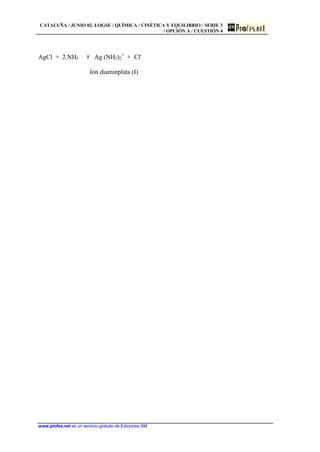 CATALUÑA / JUNIO 02. LOGSE / QUÍMICA / CINÉTICA Y EQUILIBRIO / SERIE 3
/ OPCIÓN A / CUESTIÓN 4
www.profes.net es un servicio gratuito de Ediciones SM
AgCl + 2 NH3 τ Ag (NH3)2
+
+ Cl-
Ión diaminplata (I)
 