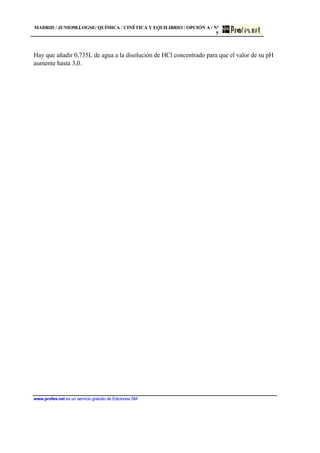 MADRID / JUNIO98.LOGSE/ QUÍMICA / CINÉTICA Y EQUILIBRIO / OPCIÓN A / Nº
5
www.profes.net es un servicio gratuito de Ediciones SM
Hay que añadir 0,735L de agua a la disolución de HCl concentrado para que el valor de su pH
aumente hasta 3,0.
 