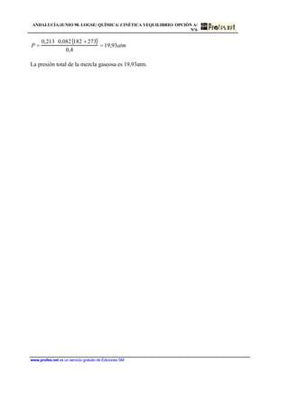 ANDALUCÍA/JUNIO 98. LOGSE/ QUÍMICA/ CINÉTICA YEQUILIBRIO/ OPCIÓN A/
Nº6
www.profes.net es un servicio gratuito de Ediciones SM
P =
0,213 ⋅ 0,082 182 + 273( )
0,4
= 19,93atm
La presión total de la mezcla gaseosa es 19,93atm.
 