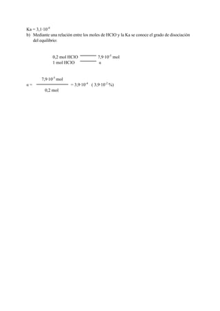 Ka = 3,1·10-8
b) Mediante una relación entre los moles de HClO y la Ka se conoce el grado de disociación
del equilibrio:
0,2 mol HClO 7,9·10-5
mol
1 mol HClO 
7,9·10-5
mol
 = = 3,9·10-4
( 3,9·10-2
%)
0,2 mol
 
