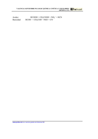 VALENCIA/ SEPTIEMBRE 98. LOGSE/ QUÍMICA/ CINÉTICA Y EQUILIBRIO/
OPCIÓN A/ Nº4
www.profes.net es un servicio gratuito de Ediciones SM
Acidez: HCOOH  CH3COOH  NH4
+
 HCN
Basicidad: HCOO-
 CH3COO-
NH3  CN-
 
