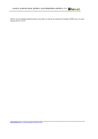 GALICIA / JUNIO 98. LOGSE / QUÍMICA / ELECTROQUÍMICA/ OPCIÓN A / Nº 3
www.profes.net es un servicio gratuito de Ediciones SM
NOTA: En este problema deberían darse como datos el valor de la constante de Faraday, 96500 C/eq, y la masa
atómica del Cu, 63,54
 