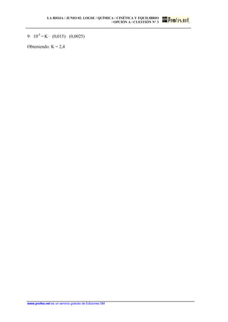 LA RIOJA / JUNIO 02. LOGSE / QUÍMICA / CINÉTICA Y EQUILIBRIO
/ OPCIÓN A / CUESTIÓN Nº 3
www.profes.net es un servicio gratuito de Ediciones SM
9· 10-5
= K · (0,015)· (0,0025)
Obteniendo: K = 2,4
 