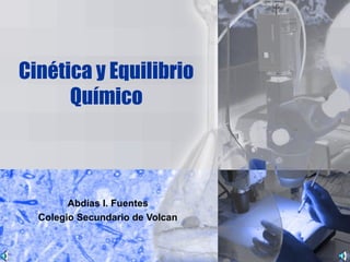 Cinética y Equilibrio
Químico
Abdías I. Fuentes
Colegio Secundario de Volcan
 