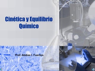 Cinética y Equilibrio
Químico
Prof. Abdías I. Fuentes
 