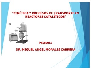 “CINÉTICA Y PROCESOS DE TRANSPORTE EN
REACTORES CATALÍTICOS”
PRESENTA
DR. MIGUEL ANGEL MORALES CABRERA
 