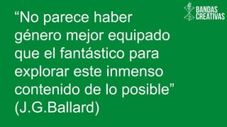 “No parece haber
género mejor equipado
que el fantástico para
explorar este inmenso
contenido de lo posible”
(J.G.Ballard)
 