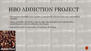  Documental diseñado para ayudar a entender la adicción como una enfermedad 
tratable. 
 Apoyo científico convierte a esto en algo esperanzador en la información y 
sensibilización sobre la adicción a las drogas. 
 Asociación entre la televisión y el consumo de drogas. 
 