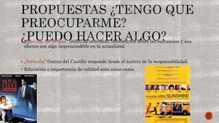  ¿Qué son las drogas? Difícil de contestar, información sobre las sustancias y sus 
efectos son algo imprescindible en la actualidad. 
 ¿Solución? García del Castillo responde desde el ámbito de la responsabilidad. 
 Educación e importancia de calidad ante estos casos. 
 