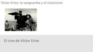 El cine de Víctor Erice
Víctor Erice: la vanguardia y el clasicismo
 