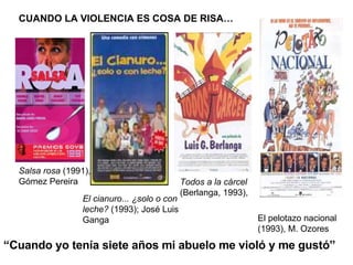 CUANDO LA VIOLENCIA ES COSA DE RISA… Salsa rosa  (1991), Gómez Pereira El cianuro... ¿solo o con leche?  (1993); José Luis Ganga Todos a la cárcel  (Berlanga, 1993),  El pelotazo nacional (1993), M. Ozores  “ Cuando yo tenía siete años mi abuelo me violó y me gustó”  