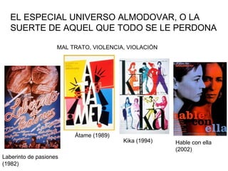EL ESPECIAL UNIVERSO ALMODOVAR, O LA SUERTE DE AQUEL QUE TODO SE LE PERDONA MAL TRATO, VIOLENCIA, VIOLACIÓN Laberinto de pasiones (1982) Átame (1989) Kika (1994) Hable con ella (2002) 
