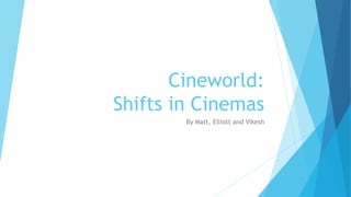 Cineworld:
Shifts in Cinemas
By Matt, Elliott and Vikesh
 