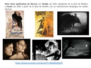 Otras obras significativas de Murnau son Tartufo, de 1925, adaptación de la obra de Molière,
y Fausto, de 1926, a partir de la obra de Goethe, con un impresionante despliegue de medios
técnicos.
https://www.youtube.com/watch?v=A96pMq3ol4Y
 