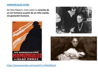 HOMUNCULUS (1916)
De Otto Rippert, trata sobre la creación de
un ser humano a partir de un niño nacido
sin gestación humana.
https://www.youtube.com/watch?v=V44x9ItDuYI
 